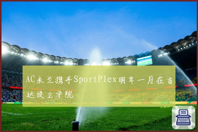 AC米兰携手SportPlex明年一月在吉达设立学院