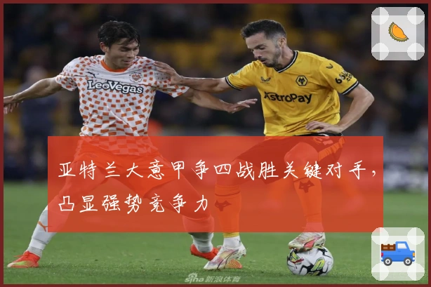 亚特兰大意甲争四战胜关键对手，凸显强势竞争力