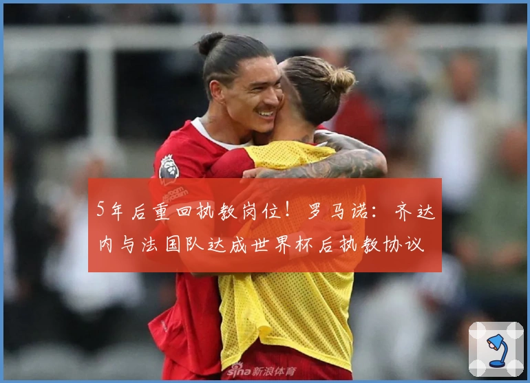 5年后重回执教岗位！罗马诺：齐达内与法国队达成世界杯后执教协议