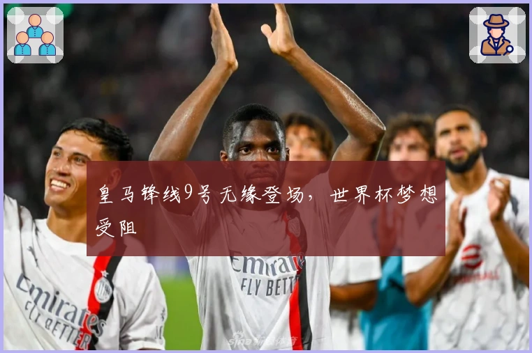 皇马锋线9号无缘登场，世界杯梦想受阻