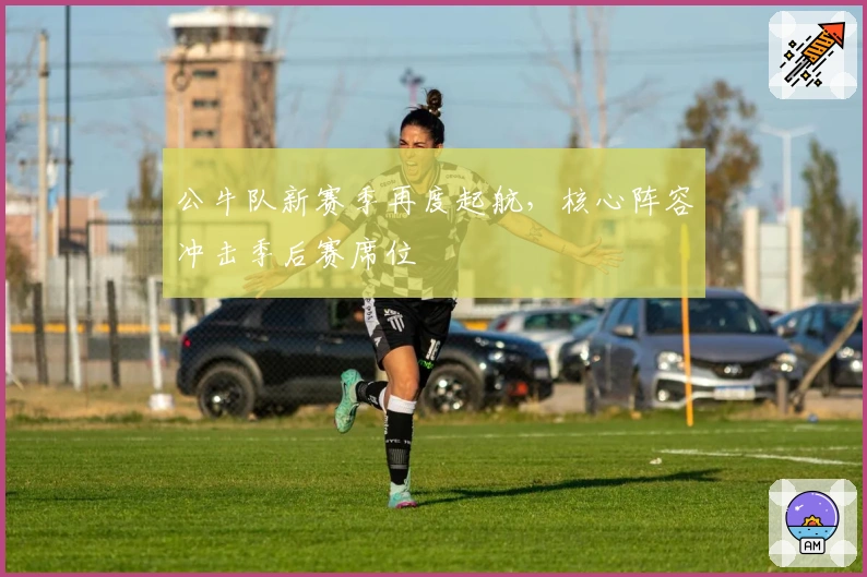 公牛队新赛季再度起航，核心阵容冲击季后赛席位