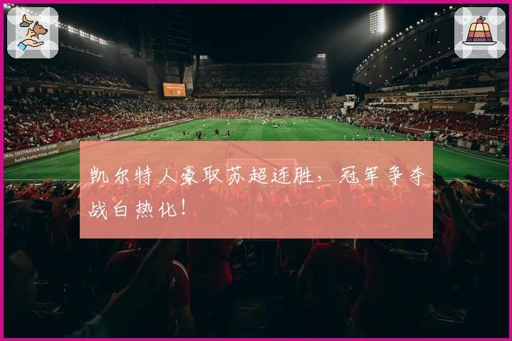 凯尔特人豪取苏超连胜，冠军争夺战白热化！