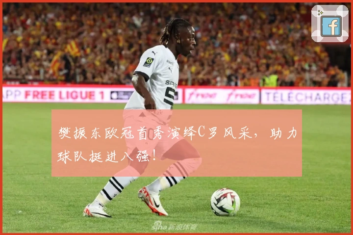 樊振东欧冠首秀演绎C罗风采，助力球队挺进八强！