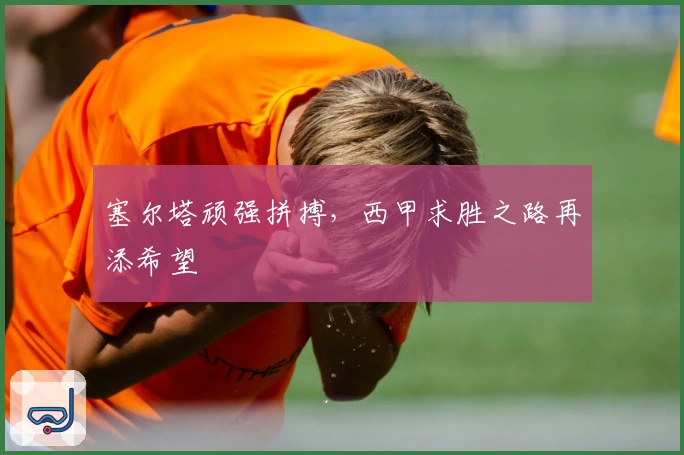 塞尔塔顽强拼搏，西甲求胜之路再添希望