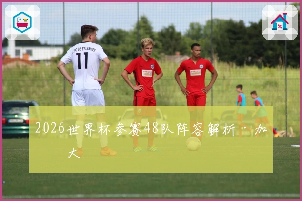 2026世界杯参赛48队阵容解析·加拿大