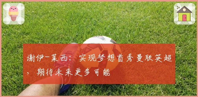 谢伊-莱西：实现梦想首秀曼联英超，期待未来更多可能