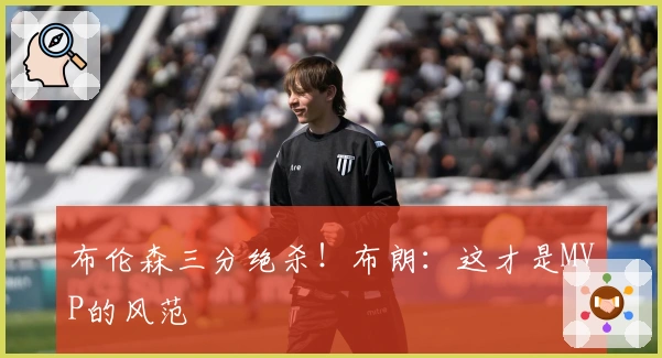 布伦森三分绝杀！布朗：这才是MVP的风范