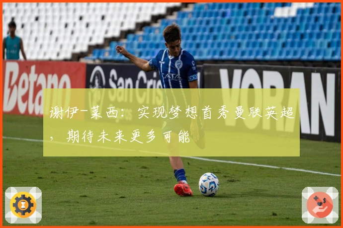 谢伊-莱西：实现梦想首秀曼联英超，期待未来更多可能