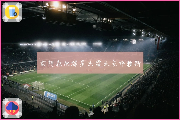 前阿森纳球星杰雷米点评赖斯