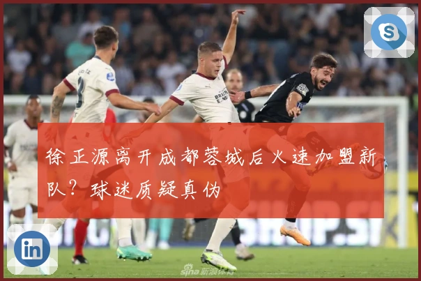 徐正源离开成都蓉城后火速加盟新队?球迷质疑真伪