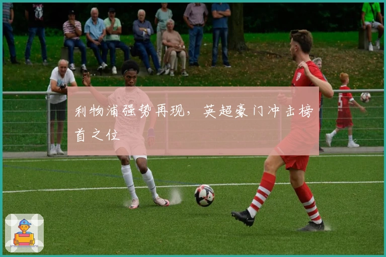 利物浦强势再现,英超豪门冲击榜首之位