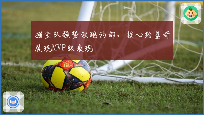 掘金队强势领跑西部,核心约基奇展现MVP级表现