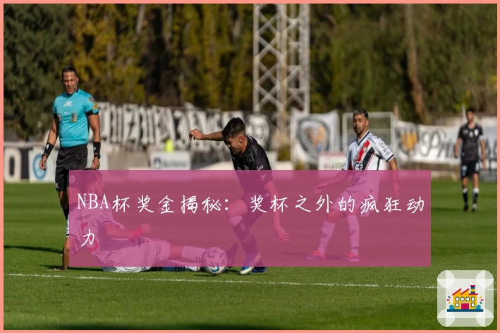 NBA杯奖金揭秘：奖杯之外的疯狂动力